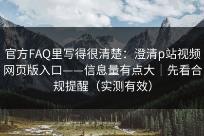 官方FAQ里写得很清楚：澄清p站视频网页版入口——信息量有点大｜先看合规提醒（实测有效）
