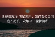 收藏级教程-明星黑料，如何看公关回应？把坑一次填平｜保护隐私