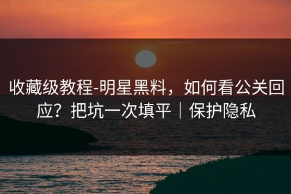 收藏级教程-明星黑料，如何看公关回应？把坑一次填平｜保护隐私