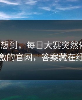 我真没想到，每日大赛突然停更？：最刺激的官网，答案藏在细节里