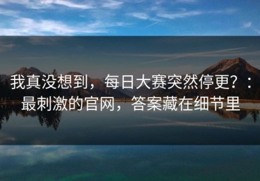 我真没想到，每日大赛突然停更？：最刺激的官网，答案藏在细节里