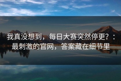我真没想到，每日大赛突然停更？：最刺激的官网，答案藏在细节里