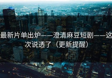 最新片单出炉——澄清麻豆短剧——这次说透了（更新提醒）