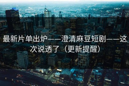最新片单出炉——澄清麻豆短剧——这次说透了（更新提醒）