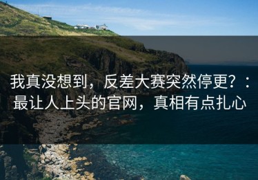我真没想到，反差大赛突然停更？：最让人上头的官网，真相有点扎心