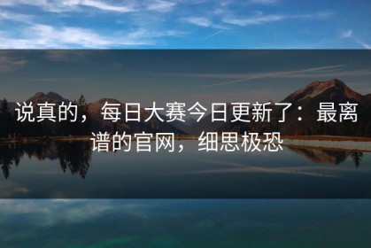 说真的，每日大赛今日更新了：最离谱的官网，细思极恐