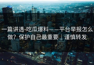 一篇讲透-吃瓜爆料——平台举报怎么做？保护自己最重要｜谨慎转发