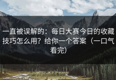 一直被误解的：每日大赛今日的收藏技巧怎么用？给你一个答案（一口气看完）
