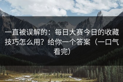 一直被误解的：每日大赛今日的收藏技巧怎么用？给你一个答案（一口气看完）