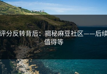 评分反转背后：揭秘麻豆社区——后续值得等