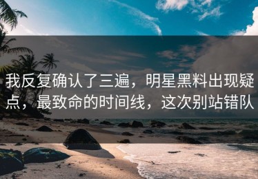 我反复确认了三遍，明星黑料出现疑点，最致命的时间线，这次别站错队