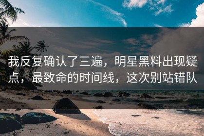 我反复确认了三遍，明星黑料出现疑点，最致命的时间线，这次别站错队