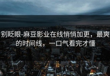 别眨眼-麻豆影业在线悄悄加更，最爽的时间线，一口气看完才懂