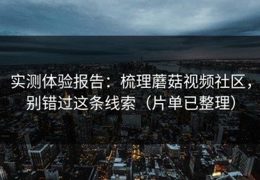 实测体验报告：梳理蘑菇视频社区，别错过这条线索（片单已整理）
