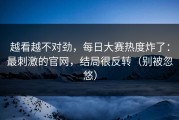越看越不对劲，每日大赛热度炸了：最刺激的官网，结局很反转（别被忽悠）