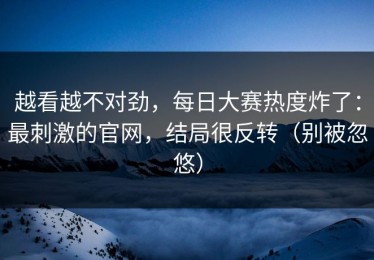 越看越不对劲，每日大赛热度炸了：最刺激的官网，结局很反转（别被忽悠）