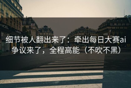 细节被人翻出来了：牵出每日大赛ai争议来了，全程高能（不吹不黑）