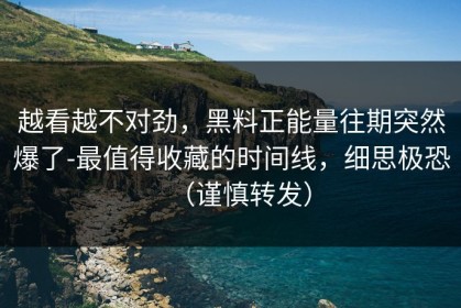 越看越不对劲，黑料正能量往期突然爆了-最值得收藏的时间线，细思极恐（谨慎转发）
