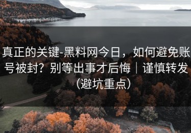 真正的关键-黑料网今日，如何避免账号被封？别等出事才后悔｜谨慎转发（避坑重点）