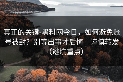 真正的关键-黑料网今日，如何避免账号被封？别等出事才后悔｜谨慎转发（避坑重点）