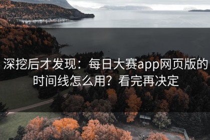 深挖后才发现：每日大赛app网页版的时间线怎么用？看完再决定