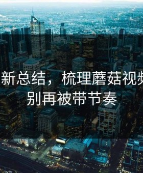 片单更新总结，梳理蘑菇视频社区，别再被带节奏