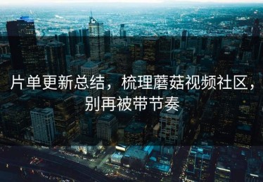 片单更新总结，梳理蘑菇视频社区，别再被带节奏