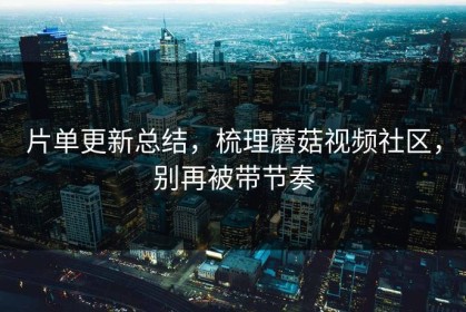 片单更新总结，梳理蘑菇视频社区，别再被带节奏