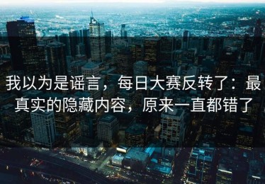 我以为是谣言，每日大赛反转了：最真实的隐藏内容，原来一直都错了
