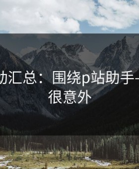 最新变动汇总：围绕p站助手——结论很意外