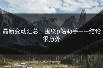 最新变动汇总：围绕p站助手——结论很意外