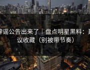 辟谣公告出来了｜盘点明星黑料：建议收藏（别被带节奏）