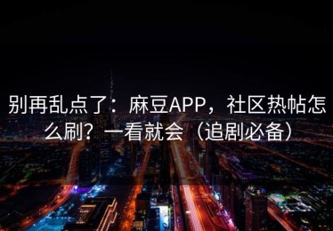 别再乱点了：麻豆APP，社区热帖怎么刷？一看就会（追剧必备）