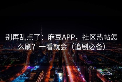 别再乱点了：麻豆APP，社区热帖怎么刷？一看就会（追剧必备）