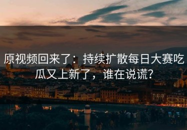 原视频回来了：持续扩散每日大赛吃瓜又上新了，谁在说谎？