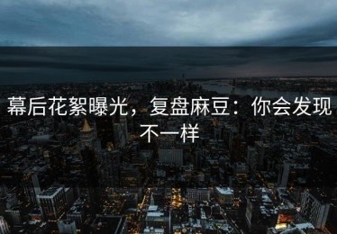 幕后花絮曝光，复盘麻豆：你会发现不一样