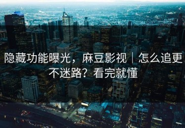 隐藏功能曝光，麻豆影视｜怎么追更不迷路？看完就懂