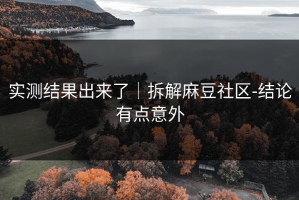实测结果出来了｜拆解麻豆社区-结论有点意外