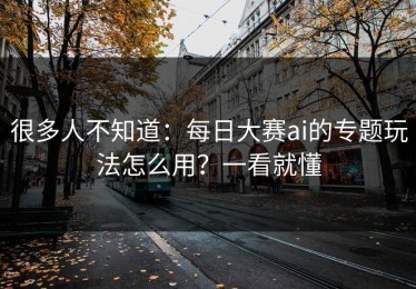 很多人不知道：每日大赛ai的专题玩法怎么用？一看就懂