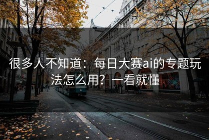 很多人不知道：每日大赛ai的专题玩法怎么用？一看就懂