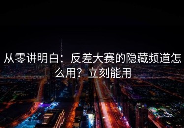 从零讲明白：反差大赛的隐藏频道怎么用？立刻能用