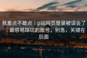 我差点不敢点｜p站网页登录被误会了｜最容易踩坑的账号，别急，关键在后面