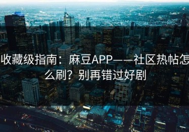 收藏级指南：麻豆APP——社区热帖怎么刷？别再错过好剧