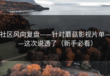 社区风向复盘——针对蘑菇影视片单——这次说透了（新手必看）