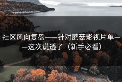 社区风向复盘——针对蘑菇影视片单——这次说透了（新手必看）