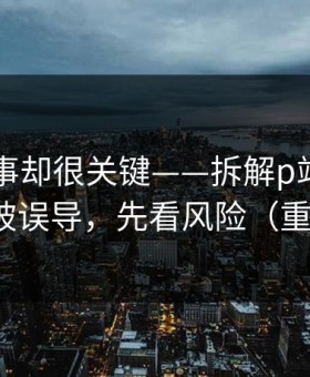 看似小事却很关键——拆解p站助手——别再被误导，先看风险（重要提醒）