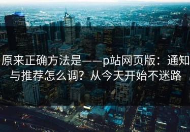 原来正确方法是——p站网页版：通知与推荐怎么调？从今天开始不迷路