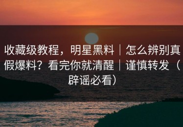 收藏级教程，明星黑料｜怎么辨别真假爆料？看完你就清醒｜谨慎转发（辟谣必看）