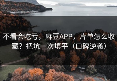 不看会吃亏，麻豆APP，片单怎么收藏？把坑一次填平（口碑逆袭）