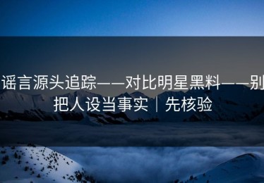 谣言源头追踪——对比明星黑料——别把人设当事实｜先核验